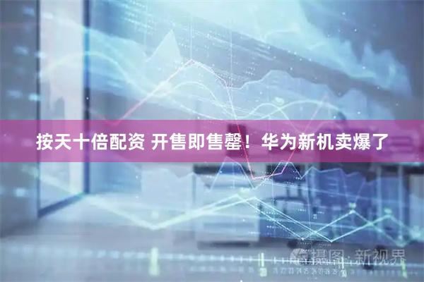 按天十倍配资 开售即售罄！华为新机卖爆了
